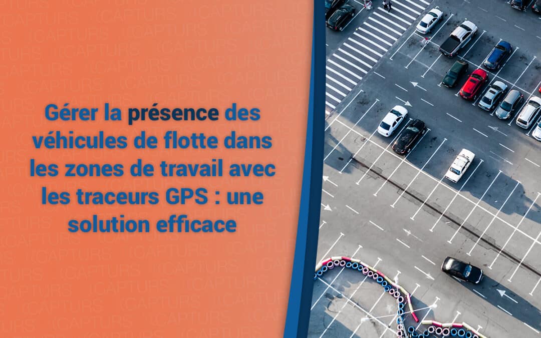 Gérer la présence des véhicules de flotte dans les zones de travail avec les traceurs GPS : une solution efficace